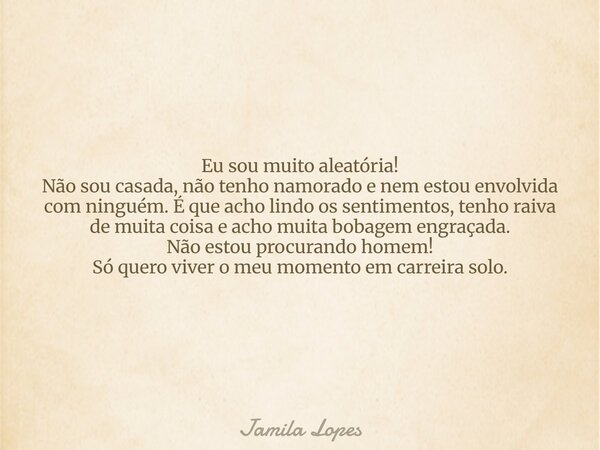 Eu sou muito aleatória! Não sou casada, não tenho namorado e nem estou envolvida com ninguém. É que acho lindo os sentimentos, tenho raiva de muita coisa e acho... Frase de Jamila Lopes.