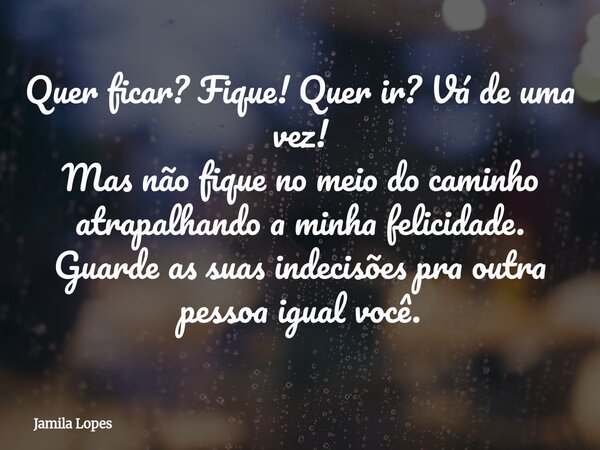 Quer ficar? Fique! Quer ir? Vá de uma vez! Mas não fique no meio do caminho atrapalhando a minha felicidade. Guarde as suas indecisões pra outra pessoa igual vo... Frase de Jamila Lopes.