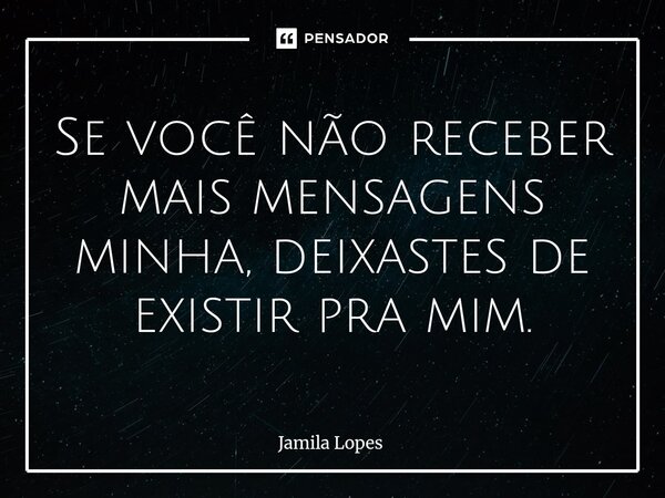 ⁠Se você não receber mais mensagens minha, deixastes de existir pra mim.... Frase de Jamila lopes.