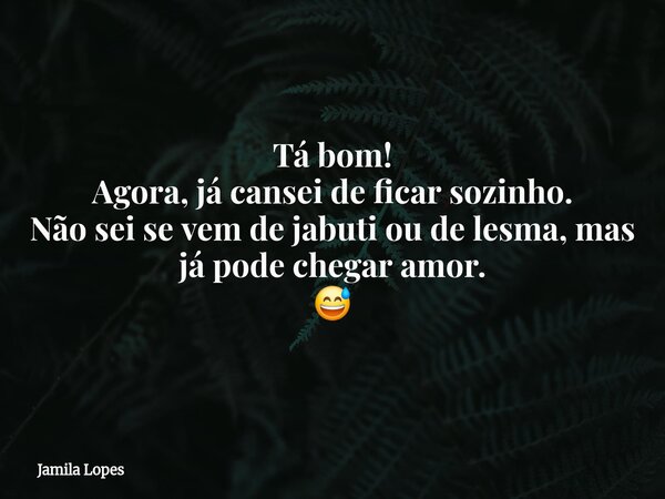 Tá bom! Agora, já cansei de ficar sozinho. Não sei se vem de jabuti ou de lesma, mas já pode chegar amor. 😅... Frase de Jamila Lopes.
