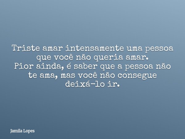 Triste amar intensamente uma pessoa que você não queria amar. Pior ainda, é saber que a pessoa não te ama, mas você não consegue deixá-lo ir.⁠... Frase de Jamila Lopes.