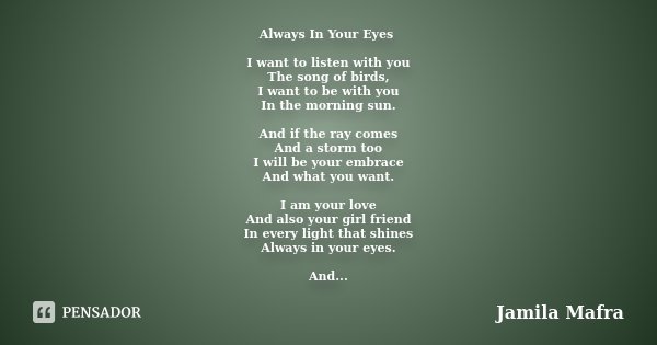 Always In Your Eyes I want to listen with you The song of birds, I want to be with you In the morning sun. And if the ray comes And a storm too I will be your e... Frase de Jamila Mafra.
