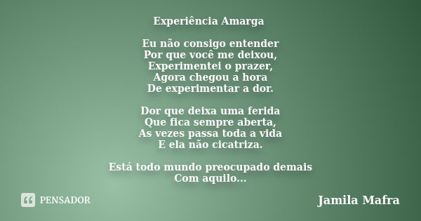 Experiência Amarga Eu não consigo entender Por que você me deixou, Experimentei o prazer, Agora chegou a hora De experimentar a dor. Dor que deixa uma ferida Qu... Frase de Jamila Mafra.