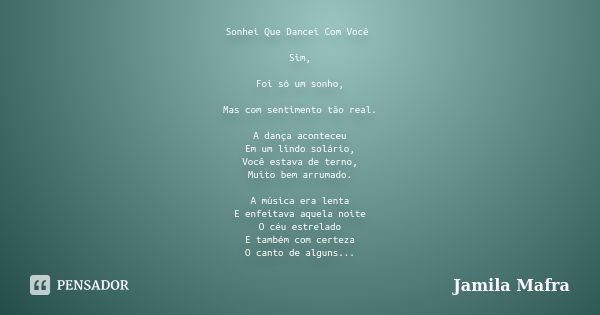 Sonhei Que Dancei Com Você Sim, Foi só um sonho, Mas com sentimento tão real. A dança aconteceu Em um lindo solário, Você estava de terno, Muito bem arrumado. A... Frase de Jamila Mafra.