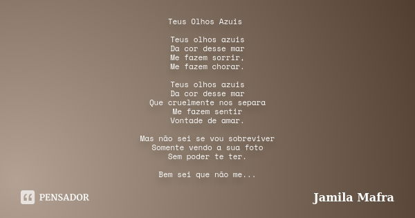 Teus Olhos Azuis Teus olhos azuis Da cor desse mar Me fazem sorrir, Me fazem chorar. Teus olhos azuis Da cor desse mar Que cruelmente nos separa Me fazem sentir... Frase de Jamila Mafra.