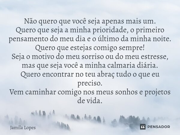 Não quero que você seja apenas mais um. Quero que seja a minha prioridade, o primeiro pensamento do meu dia e o último da minha noite. Quero que estejas comigo... Frase de Jamila.