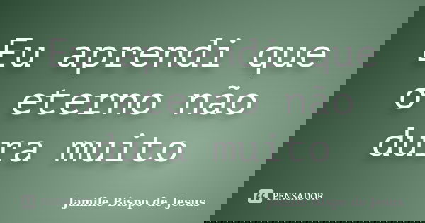 Eu aprendi que o eterno não dura muito... Frase de Jamile Bispo de Jesus.