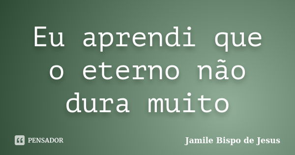 Eu aprendi que o eterno não dura muito... Frase de Jamile Bispo de Jesus.