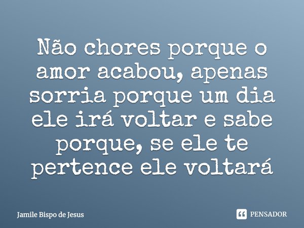 Não chores porque o amor acabou, apenas sorria porque um dia ele irá voltar e sabe porque, se ele te pertence ele voltará... Frase de Jamile Bispo de Jesus.