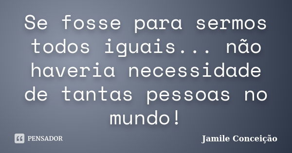 Se fosse para sermos todos iguais... não haveria necessidade de tantas pessoas no mundo!... Frase de Jamile Conceição.