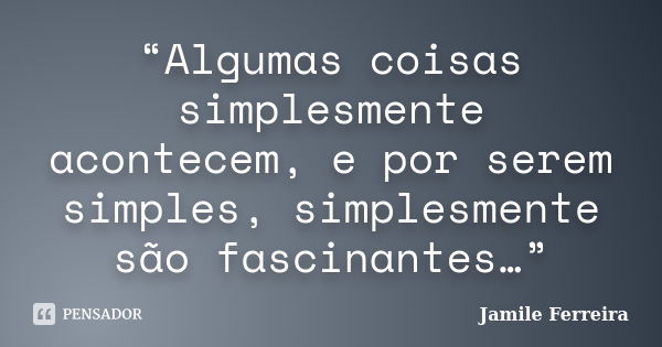 “Algumas coisas simplesmente acontecem, e por serem simples, simplesmente são fascinantes…”... Frase de Jamile Ferreira.