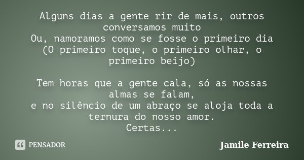 Alguns dias a gente rir de mais, outros conversamos muito Ou, namoramos como se fosse o primeiro dia (O primeiro toque, o primeiro olhar, o primeiro beijo) Tem ... Frase de Jamile Ferreira.