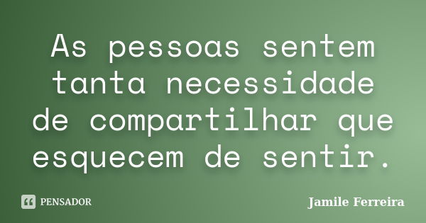 As pessoas sentem tanta necessidade de compartilhar que esquecem de sentir.... Frase de Jamile Ferreira.