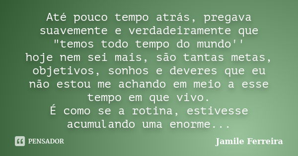 Até pouco tempo atrás, pregava suavemente e verdadeiramente que "temos todo tempo do mundo'' hoje nem sei mais, são tantas metas, objetivos, sonhos e dever... Frase de Jamile Ferreira.