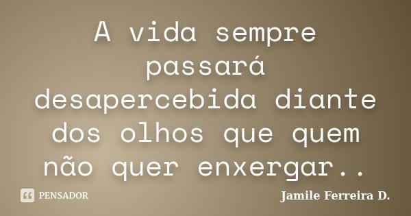 A vida sempre passará desapercebida diante dos olhos que quem não quer enxergar..... Frase de Jamile Ferreira D..