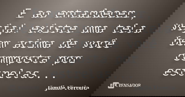 E ao entardecer, veja! existe uma tela bem acima de você composta por estrelas...... Frase de Jamile Ferreira.