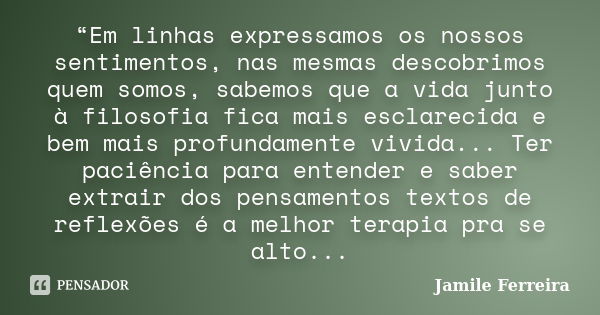 “Em linhas expressamos os nossos sentimentos, nas mesmas descobrimos quem somos, sabemos que a vida junto à filosofia fica mais esclarecida e bem mais profundam... Frase de Jamile Ferreira.