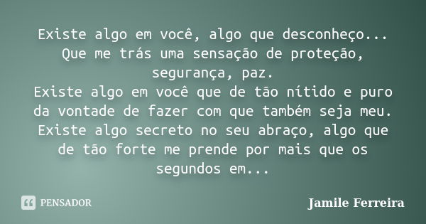 Existe algo em você, algo que desconheço... Que me trás uma sensação de proteção, segurança, paz. Existe algo em você que de tão nítido e puro da vontade de faz... Frase de Jamile Ferreira.