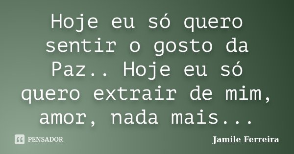 Hoje eu só quero sentir o gosto da Paz.. Hoje eu só quero extrair de mim, amor, nada mais...... Frase de Jamile Ferreira.