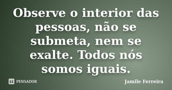 Observe o interior das pessoas, não se submeta, nem se exalte. Todos nós somos iguais.... Frase de Jamile Ferreira.