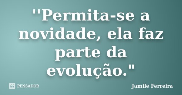 ''Permita-se a novidade, ela faz parte da evolução."... Frase de Jamile Ferreira.