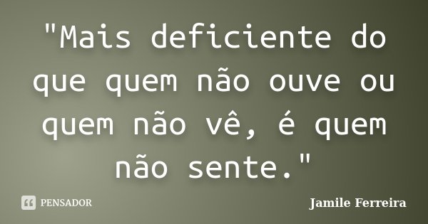 "Mais deficiente do que quem não ouve ou quem não vê, é quem não sente."... Frase de Jamile Ferreira.