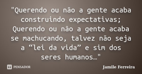 "Querendo ou não a gente acaba construindo expectativas; Querendo ou não a gente acaba se machucando, talvez não seja a “lei da vida” e sim dos seres human... Frase de Jamile Ferreira.