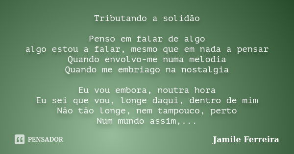 Tributando a solidão Penso em falar de algo algo estou a falar, mesmo que em nada a pensar Quando envolvo-me numa melodia Quando me embriago na nostalgia Eu vou... Frase de Jamile Ferreira.