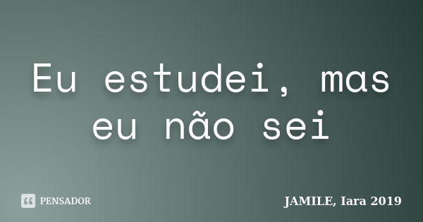 Eu estudei, mas eu não sei... Frase de JAMILE, Iara 2019.