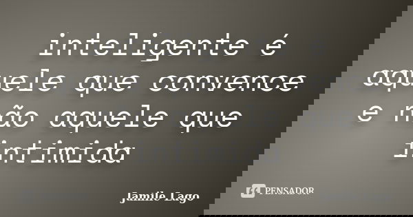 inteligente é aquele que convence e não aquele que intimida... Frase de Jamile Lago.