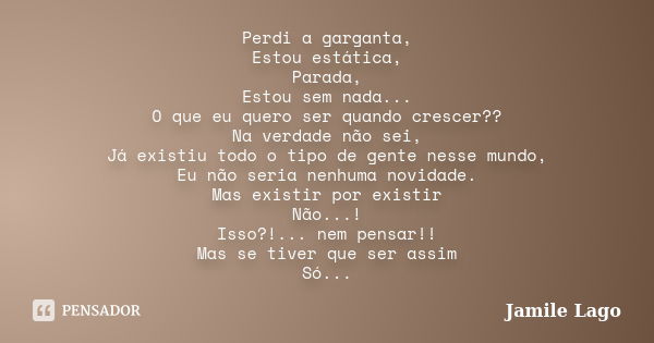 Perdi a garganta, Estou estática, Parada, Estou sem nada... O que eu quero ser quando crescer?? Na verdade não sei, Já existiu todo o tipo de gente nesse mundo,... Frase de Jamile Lago.