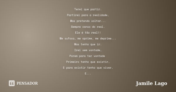 Terei que partir. Partirei para a realidade, Mas pretendo voltar... Sempre canso do real. Ele é tão real!! Me sufoca, me oprime, me deprime... Mas tenho que ir.... Frase de Jamile Lago.