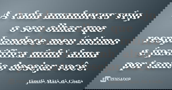 A cada amanhecer vejo o seu olhar que resplandece meu íntimo e justifica minh' alma por tanto desejar você.... Frase de Jamile Maia da Costa.