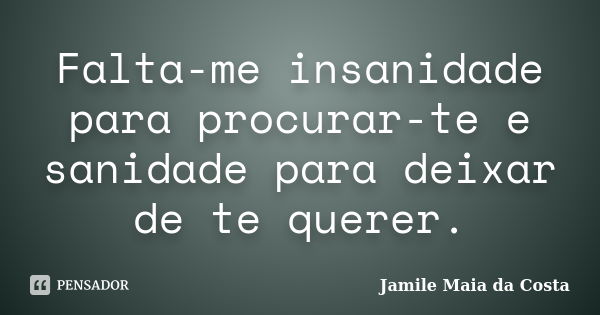 Falta-me insanidade para procurar-te e sanidade para deixar de te querer.... Frase de Jamile Maia da Costa.