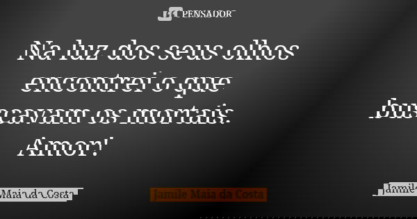 Na luz dos seus olhos encontrei o que buscavam os mortais. Amor!... Frase de Jamile Maia da Costa.