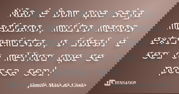 Não é bom que seja mediano, muito menos extremista, o ideal é ser o melhor que se possa ser!... Frase de Jamile Maia da Costa.