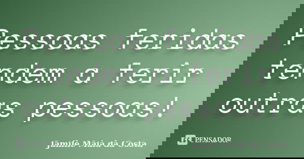 Pessoas feridas tendem a ferir outras pessoas!... Frase de Jamile Maia da Costa.
