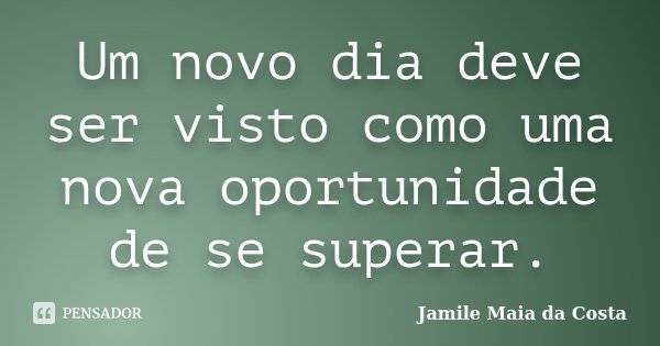 Um novo dia deve ser visto como uma nova oportunidade de se superar.... Frase de Jamile Maia da Costa.