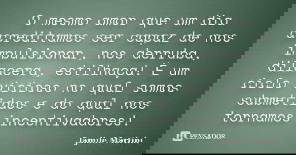 O mesmo amor que um dia acreditamos ser capaz de nos impulsionar, nos derruba, dilacera, estilhaça! É um ciclo vicioso no qual somos submetidos e do qual nos to... Frase de Jamile Martini.