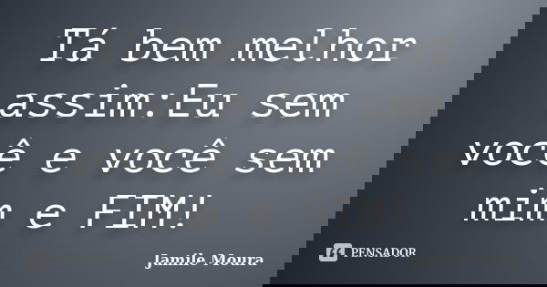 Tá bem melhor assim:Eu sem você e você sem mim e FIM!... Frase de Jamile Moura.