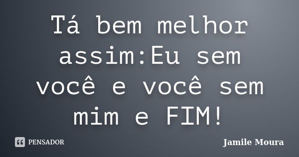 Tá bem melhor assim:Eu sem você e você sem mim e FIM!... Frase de Jamile Moura.