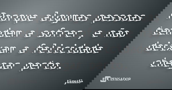 Porque algumas pessoas tendem a sofrer, e não deixam a felicidade chegar perto.... Frase de Jamile.