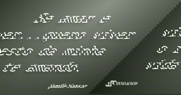 Se amar e viver...quero viver o resto da minha vida te amando.... Frase de Jamile sancar.