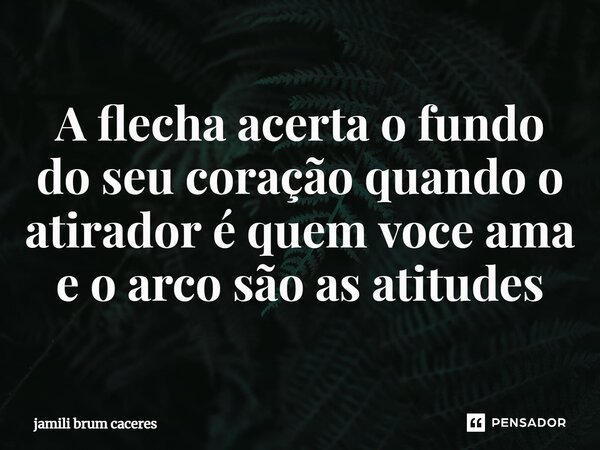 ⁠⁠A flecha acerta o fundo do seu coração quando o atirador é quem voce ama e o arco são as atitudes... Frase de jamili brum caceres.
