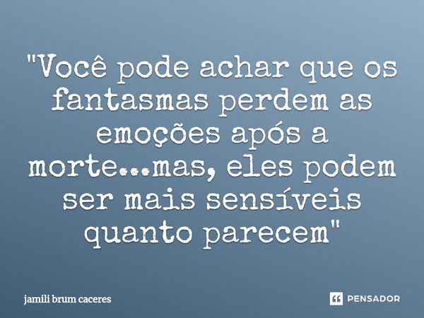 ⁠"Você pode achar que os fantasmas perdem as emoções após a morte...mas, eles podem ser mais sensíveis quanto parecem"... Frase de jamili brum caceres.