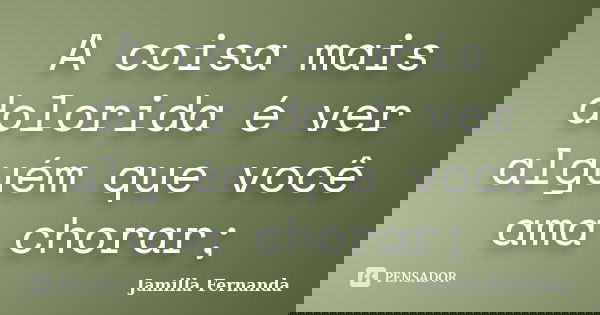 A coisa mais dolorida é ver alguém que você ama chorar;... Frase de Jamilla Fernanda.