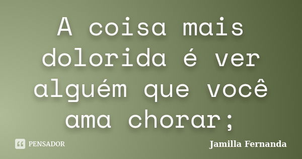 A coisa mais dolorida é ver alguém que você ama chorar;... Frase de Jamilla Fernanda.