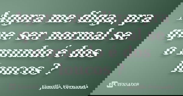 Agora me diga, pra que ser normal se o mundo é dos loucos ?... Frase de Jamilla Fernanda.