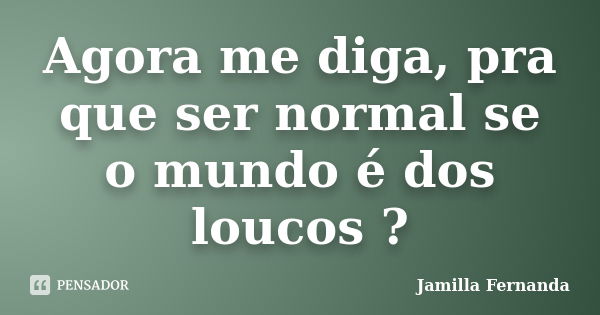 Agora me diga, pra que ser normal se o mundo é dos loucos ?... Frase de Jamilla Fernanda.