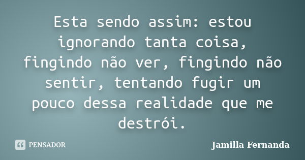 Esta sendo assim: estou ignorando tanta coisa, fingindo não ver, fingindo não sentir, tentando fugir um pouco dessa realidade que me destrói.... Frase de Jamilla Fernanda.